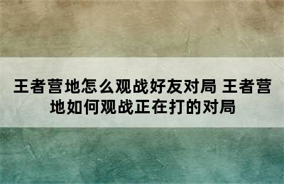 王者营地怎么观战好友对局 王者营地如何观战正在打的对局